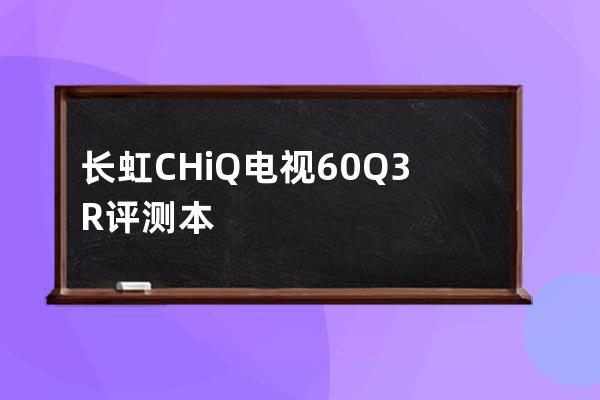 长虹CHiQ电视60Q3R评测 本文告诉你是否值得买 