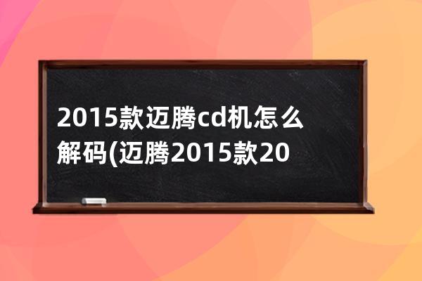 2015款迈腾cd机怎么解码(迈腾2015款20t尊贵型)